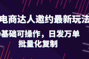 （6153期）抖店电商达人邀约最新玩法，0基础可操作，日发万单，批量化复制！