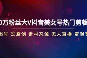 （4803期）150万粉丝大V抖音美女号热门剪辑课(起号 过原创 素材来源 无人直播 变现)