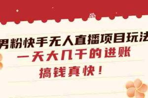（4663期）男粉快手无人直播项目玩法，一天大几千的进账，搞钱真快！