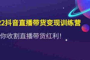 （4498期）2022抖音直播带货变现训练营，带你收割直播带货红利！