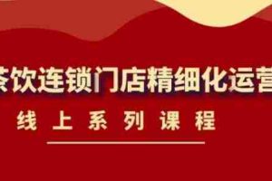 (4254期)《茶饮连锁门店精细化运营》线上系列课程,茶饮门店经营必备课程-价值458元