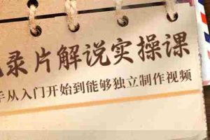（4240期）纪录片解说实操课，新手从入门开始到能够独立制作视频（22节课）