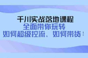 （4084期）千川实战落地课程：全面带你玩转 如何超级控流、如何带货！