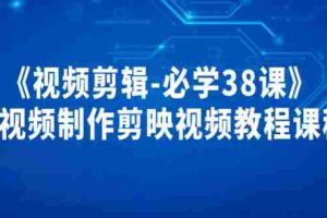 （3698期）《视频剪辑-必学38课》短视频制作剪映视频教程课程！