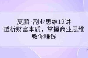 （3311期）夏鹏·副业思维12讲，透析财富本质，掌握商业思维，教你赚钱