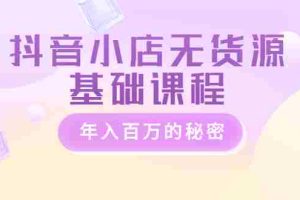 （3288期）抖音小店无货源基础课程，年入百万的秘密
