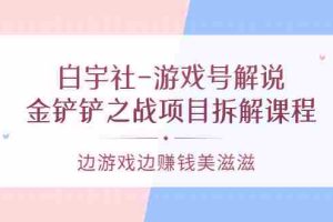 （3250期）白宇社-游戏号解说：金铲铲之战项目拆解课程，边游戏边赚钱美滋滋