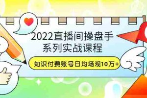 （3270期）2022直播间操盘手系列实战课程：知识付费账号日均场观10万+(21节视频课)