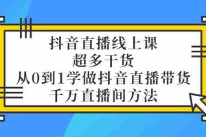 （3021期）抖音直播线上课，超多干货，从0到1学做抖音直播带货  千万直播间方法