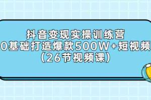 （2858期）抖音变现实操训练营：0基础打造爆款500W+短视频（26节视频课）