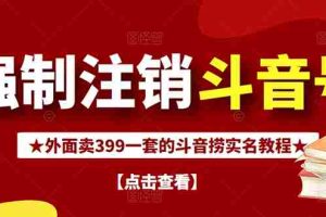 （2672期）外面割韭菜卖399一套的斗音捞禁实名和手机号方法【视频教程+文档+话术】