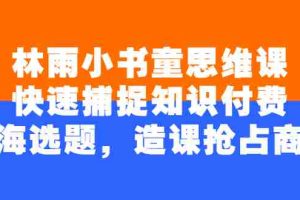 （2457期）林雨小书童思维课：快速捕捉知识付费蓝海选题，造课抢占商机