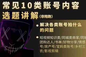 （2392期）短视频常见10类账号内容选题讲解，解决各类账号拍什么的问题