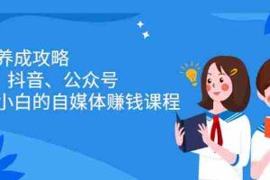 （2229期）博主养成攻略（B站、抖音、公众号），适合小白的自媒体赚钱课程