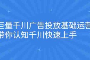 （2168期）巨量千川广告投放基础运营，带你认知千川快速上手