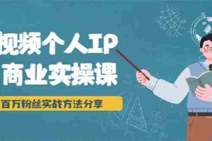 （1927期）短视频个人IP商业实操课，百万粉丝实战方法分享，小白也能实现流量变现