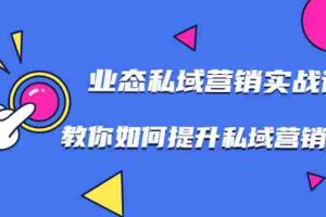 （1782期）7堂业态私域营销实战课，教你如何提升私域营销水平【视频课程】