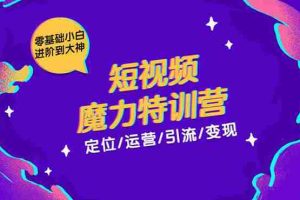 （1525期）零基础小白进阶到大神《短视频魔力特训营》定位-运营-引流-变现
