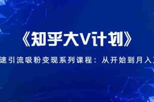 （1426期）《知乎大V计划》快速引流吸粉变现系列课程：从0开始到月入万元