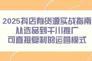 （14983期）2025抖店有货源实战指南，从选品到千川推广，可直接复制的运营模式