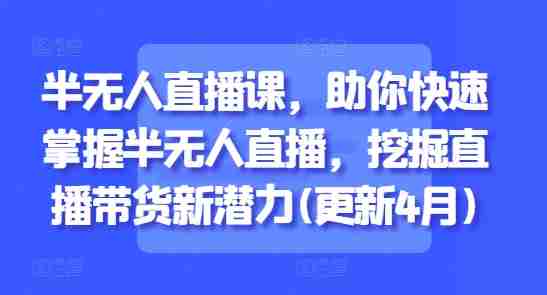 半无人直播课，助你快速掌握半无人直播，挖掘直播带货新潜力(更新6月)