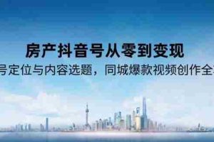 （15104期）房产抖音号从零到变现，账号定位与内容选题，同城爆款视频创作全攻略