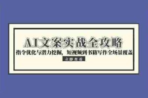 （15123期）AI文案实战全攻略，指令优化与潜力挖掘，短视频到书籍写作全场景覆盖