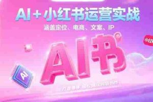 （15175期）AI+小红书运营实战，涵盖定位、电商、文案、IP 打造等，轻松搞定内容创作