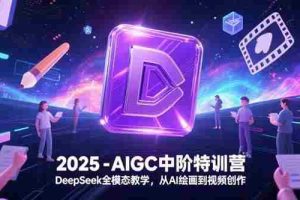 （15224期）2025-AIGC中阶特训营，DeepSeek全模态教学，从AI绘画到视频创作