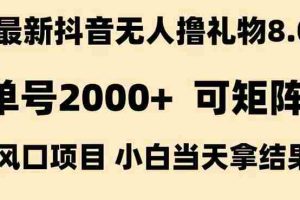 （15311期）抖音无人撸礼物8.0玩法 全新风口   见效果快  全无人  单号当天产出2000+