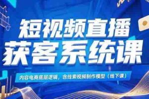 （15282期）短视频直播获客系统课，内容电商底层逻辑，含线索视频制作模型(线下课)