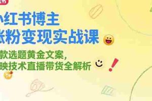 （15328期）小红书博主涨粉变现实战课，爆款选题黄金文案，剪映技术直播带货全解析