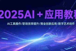 （15378期）2025AI+应用教程，AI工具操作/职场效率提升/商业创新应用/数字艺术创作
