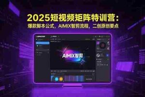 （15475期）2025短视频矩阵特训营：爆款脚本公式，AIMIX智剪流程，二创原创要点