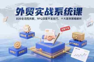 （15562期）外贸实战系统课：B2B全流程拆解，RFQ深度开发技巧，十大案例策略解析