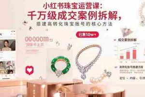 （15742期）小红书珠宝运营课：千万级成交案例拆解，搭建高转化珠宝账号的核心方法