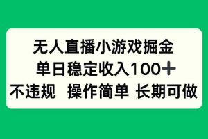 （15848期）无人直播小游戏掘金，单日稳定收入100+，不违规操作简单 长期可做