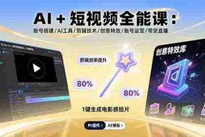 （15862期）AI+短视频全能课：账号搭建/AI工具/剪辑技术/创意特效/账号运营/带货直播