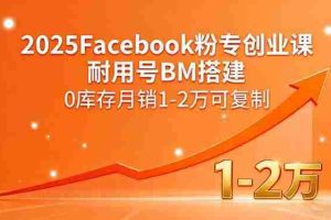 （15964期）2025Facebook粉专创业课，耐用号BM搭建，0库存月销1-2万可复制
