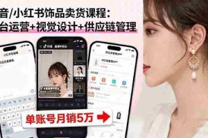 （16035期）抖音/小红书饰品卖货课程：平台运营+视觉设计+供应链管理，单账号月销5万