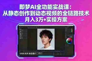 （16053期）即梦AI全功能实战课：从静态创作到动态视频的全链路技术 月入3万+实操方案