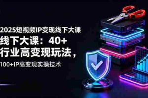 （16282期）2025短视频IP变现线下大课：40+行业高变现玩法，100+IP高变现实操技术