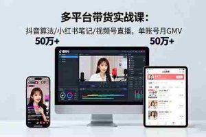 （16254期）多平台带货实战课18.0：抖音算法/小红书笔记/视频号直播，单账号月GMV50w+