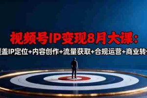 （16361期）视频号IP变现8月大课，覆盖IP定位+内容创作+流量获取+合规运营+商业转化