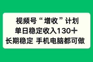 （16579期）视频号“增收”计划，单日稳定收入130十，长期稳定 手机电脑都可做！