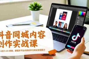 （16707期）抖音同城内容创作实战课，运营+设计+AI+剪辑，掌握多平台内容创作与商业变现能力