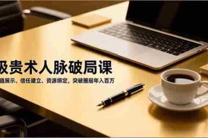 （16682期）吸贵术人脉破局课，价值展示、信任建立、资源绑定，突破圈层年入百万