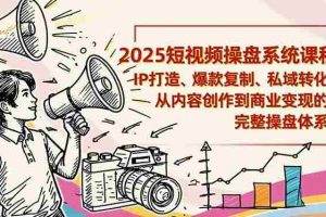 （16650期）2025短视频操盘线下课程：IP打造、爆款复制、私域转化，从内容创作到商业变现的完整操盘体系