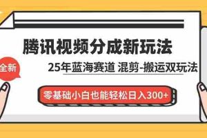 （16796期）腾讯视频分成计划最新教程：25年蓝海赛道，混剪、搬运双玩法，零基础小白也能轻松日入300+