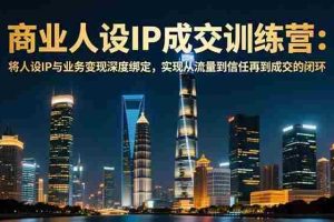 （16789期）商业人设IP成交训练营-12月：将人设IP与业务变现深度绑定，从流量到信任再到成交闭环